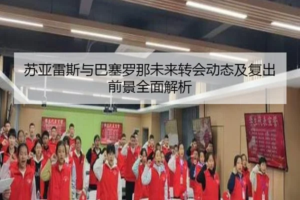 苏亚雷斯与巴塞罗那未来转会动态及复出前景全面解析