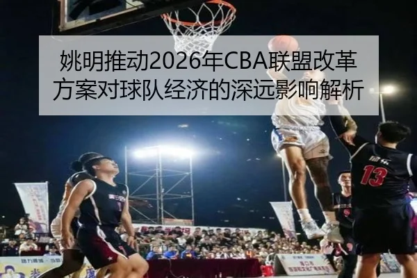 姚明推动2026年CBA联盟改革方案对球队经济的深远影响解析 - LEDONG
